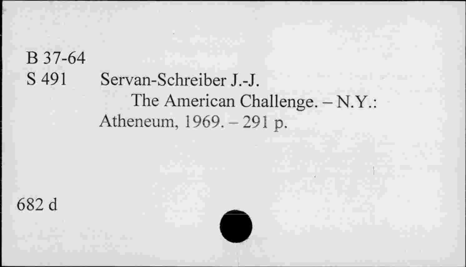 ﻿В 37-64
S 491 Servan-Schreiber J.-J.
The American Challenge. - N. Y.
Atheneum, 1969. -291 p.
682 d